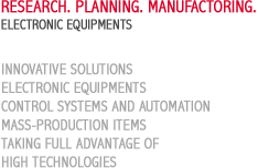 RESEARCH. PLANNING. MANUFACTORING. ELECTRONICAL EQUIPMENTS. INNOVATIVE SOLUTIONS. ELECTRONICAL EQUIPMENTS. CONTROL SYSTEMS AND AUTOMATION. MASS-PRODUCTION ITEMS. TAKING FULL ADVANTAGE OF HIGH TECHNOLOGIES
